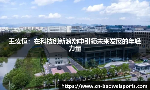 王汝恒：在科技创新浪潮中引领未来发展的年轻力量
