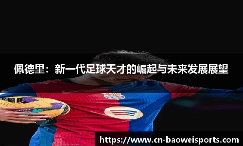佩德里：新一代足球天才的崛起与未来发展展望