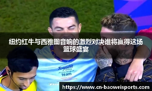 纽约红牛与西雅图音响的激烈对决谁将赢得这场篮球盛宴